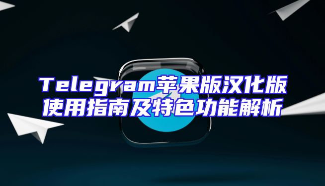 Telegram苹果版汉化版使用指南及特色功能解析