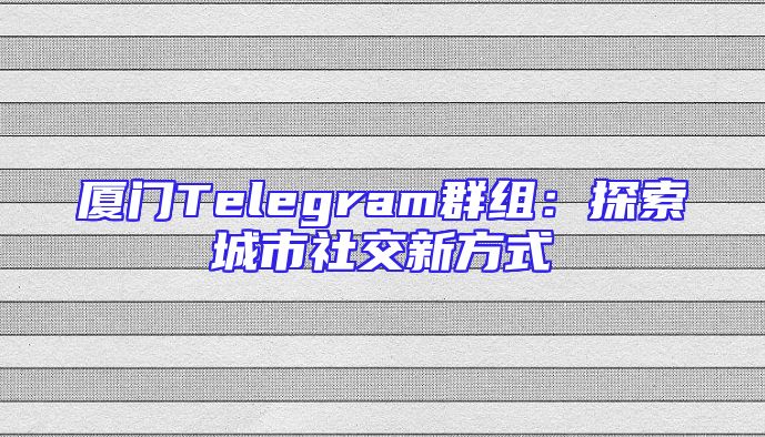 厦门Telegram群组：探索城市社交新方式