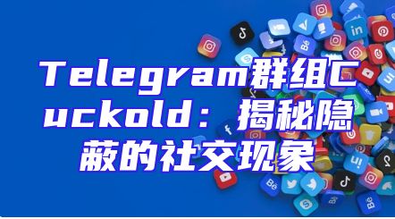 Telegram群组Cuckold：揭秘隐蔽的社交现象