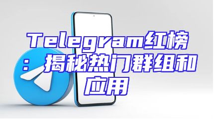 Telegram红榜：揭秘热门群组和应用