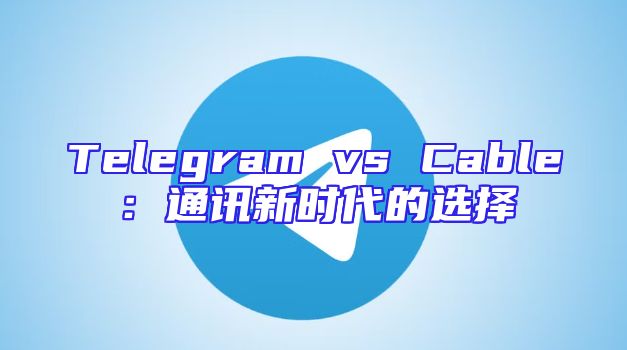 Telegram vs Cable：通讯新时代的选择
