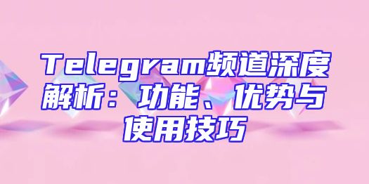 Telegram频道深度解析：功能、优势与使用技巧