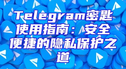 Telegram密匙使用指南：安全便捷的隐私保护之道