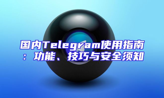 国内Telegram使用指南：功能、技巧与安全须知