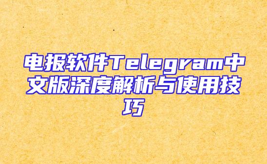 电报软件Telegram中文版深度解析与使用技巧