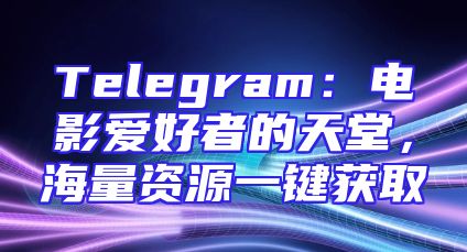 Telegram：电影爱好者的天堂，海量资源一键获取