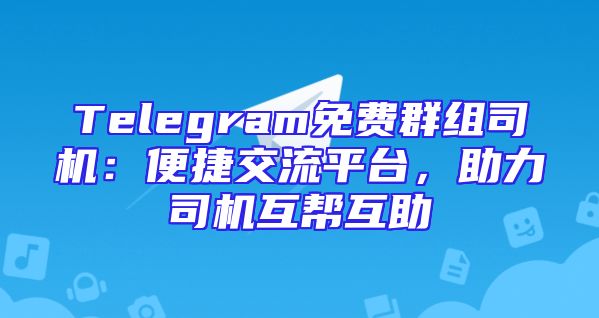 Telegram免费群组司机：便捷交流平台，助力司机互帮互助