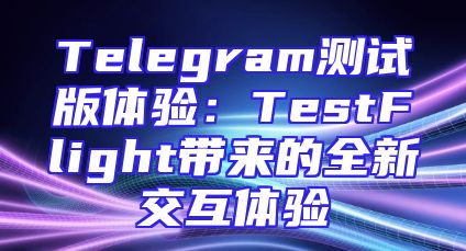 Telegram测试版体验：TestFlight带来的全新交互体验