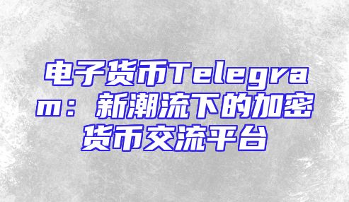 电子货币Telegram：新潮流下的加密货币交流平台