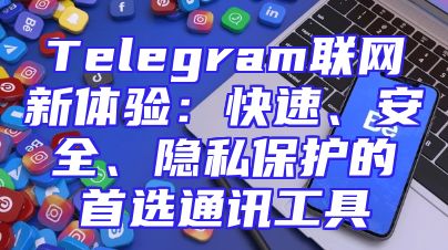 Telegram联网新体验：快速、安全、隐私保护的首选通讯工具