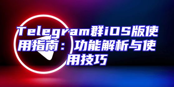 Telegram群iOS版使用指南：功能解析与使用技巧