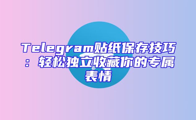 Telegram贴纸保存技巧：轻松独立收藏你的专属表情