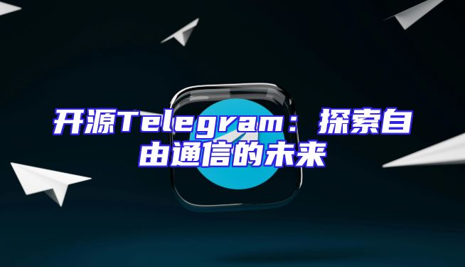 开源Telegram：探索自由通信的未来