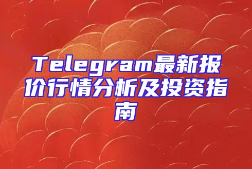 Telegram最新报价行情分析及投资指南