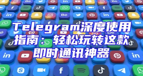 Telegram深度使用指南：轻松玩转这款即时通讯神器