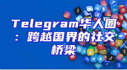 Telegram华人圈：跨越国界的社交桥梁