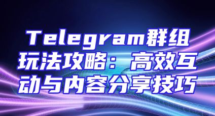 Telegram群组玩法攻略：高效互动与内容分享技巧