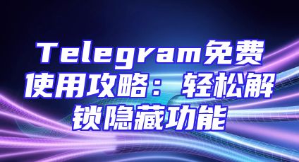 Telegram免费使用攻略：轻松解锁隐藏功能