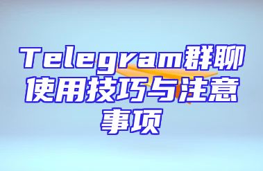 Telegram群聊使用技巧与注意事项