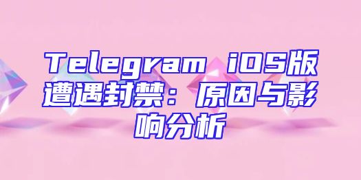 Telegram iOS版遭遇封禁：原因与影响分析