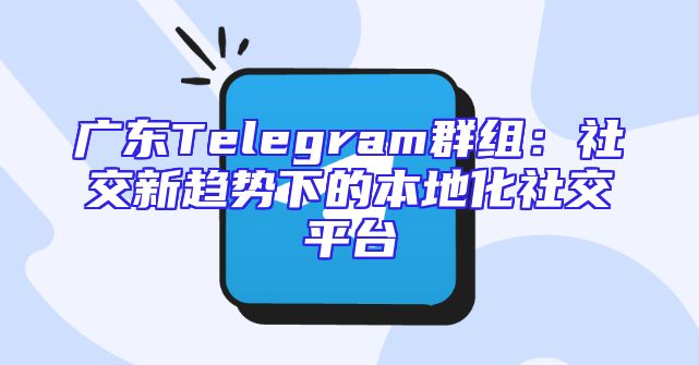 广东Telegram群组：社交新趋势下的本地化社交平台