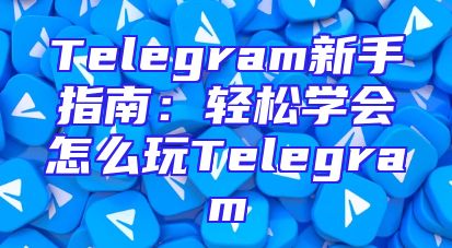 Telegram新手指南：轻松学会怎么玩Telegram