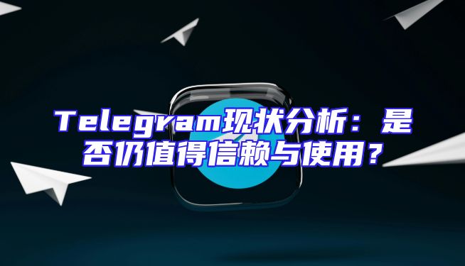 Telegram现状分析：是否仍值得信赖与使用？
