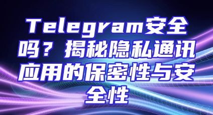 Telegram安全吗？揭秘隐私通讯应用的保密性与安全性