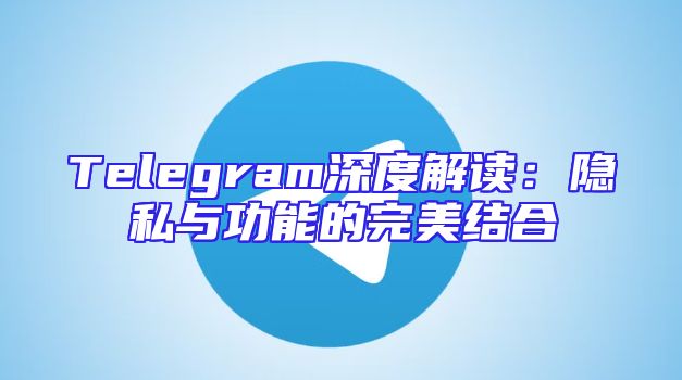 Telegram深度解读：隐私与功能的完美结合