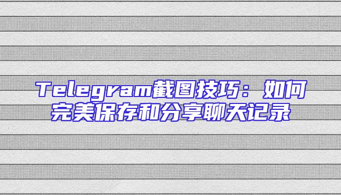Telegram截图技巧：如何完美保存和分享聊天记录