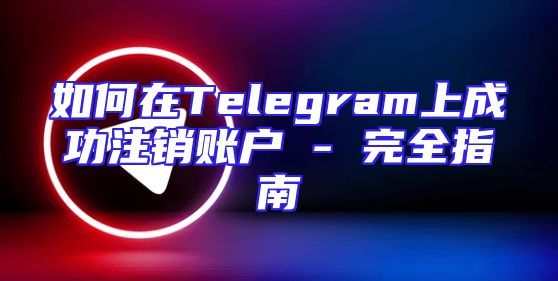 如何在Telegram上成功注销账户 - 完全指南