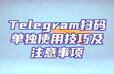 Telegram扫码单独使用技巧及注意事项