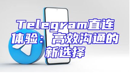 Telegram直连体验：高效沟通的新选择