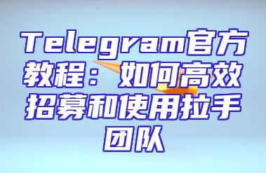 Telegram官方教程：如何高效招募和使用拉手团队