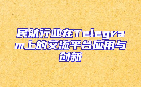 民航行业在Telegram上的交流平台应用与创新