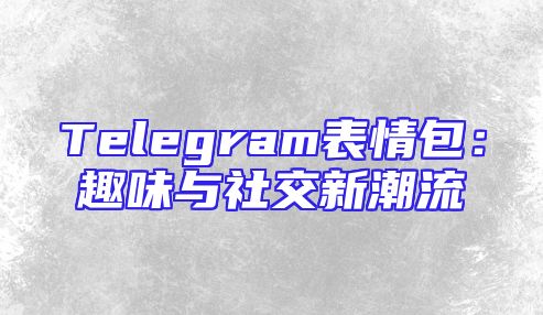 Telegram表情包：趣味与社交新潮流