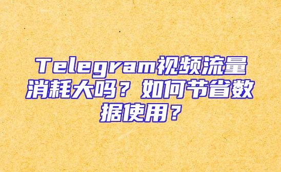 Telegram视频流量消耗大吗？如何节省数据使用？