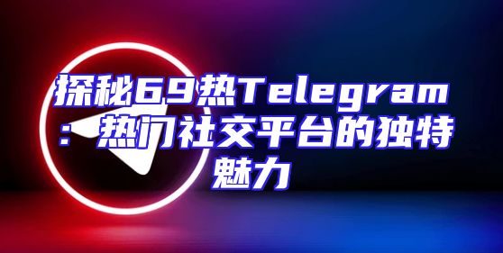 探秘69热Telegram：热门社交平台的独特魅力