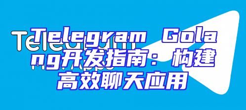 Telegram Golang开发指南：构建高效聊天应用