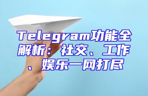 Telegram功能全解析：社交、工作、娱乐一网打尽