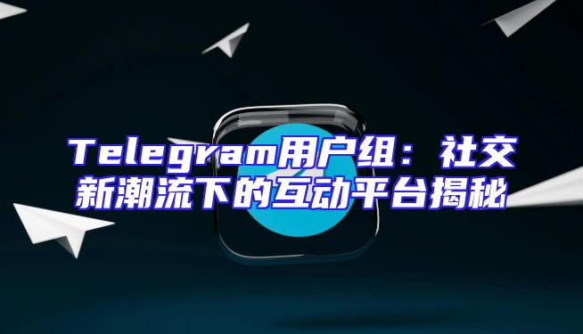 Telegram用户组：社交新潮流下的互动平台揭秘