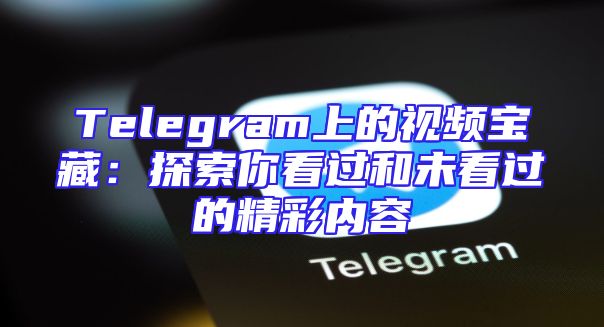 Telegram上的视频宝藏：探索你看过和未看过的精彩内容