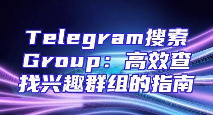 Telegram搜索Group：高效查找兴趣群组的指南
