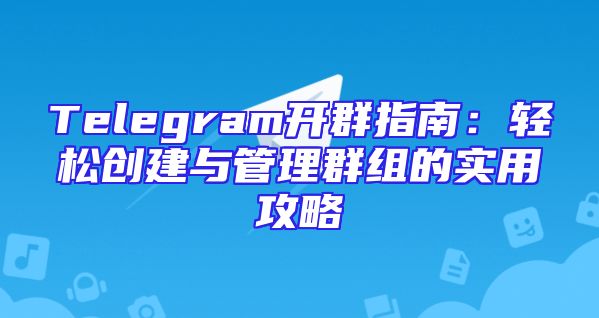 Telegram开群指南：轻松创建与管理群组的实用攻略