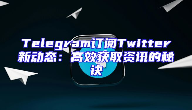Telegram订阅Twitter新动态：高效获取资讯的秘诀