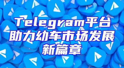 Telegram平台助力幼车市场发展新篇章