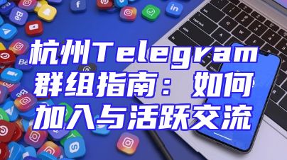 杭州Telegram群组指南：如何加入与活跃交流