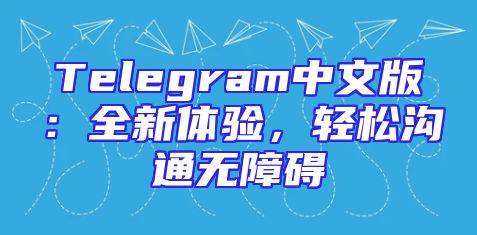 Telegram中文版：全新体验，轻松沟通无障碍