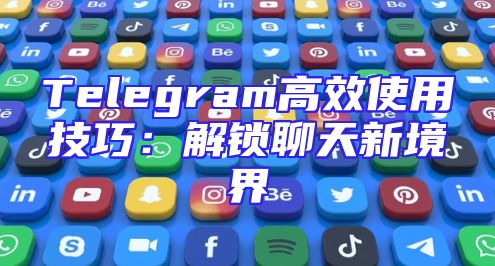 Telegram高效使用技巧：解锁聊天新境界