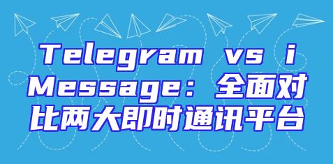 Telegram vs iMessage：全面对比两大即时通讯平台
